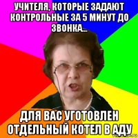 Учителя, которые задают контрольные за 5 минут до звонка... Для вас уготовлен отдельный котел в АДУ