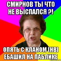 Смирнов ты что не выспался ?! Опять с кланом [HB] ебашил на паблике