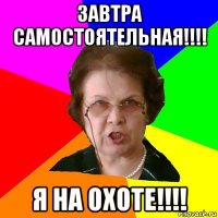 Завтра Самостоятельная!!!! Я на ОХОТЕ!!!!