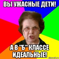 Вы ужасные дети! А в "Б" классе идеальные!