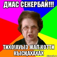 Диас Секербай!!! Тихо!Ауыз жап,котти кысҚахахах