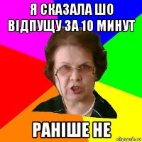 я сказала шо відпущу за 10 минут раніше не