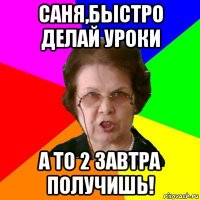 Саня,быстро делай уроки А то 2 завтра получишь!