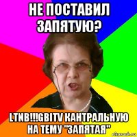 Не поставил запятую? Ltnb!!!Gbitv кантральную на тему "Запятая"