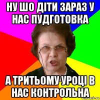 ну шо діти зараз у нас пудготовка а тритьому уроці в нас контрольна