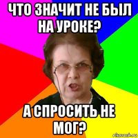 Что значит не был на уроке? А спросить не мог?