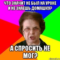 Что значит не был на уроке и не знаешь домашку? А спросить не мог?