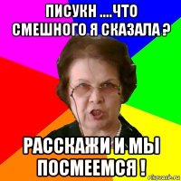 Писукн ....что смешного я сказала ? Расскажи и мы посмеемся !