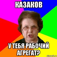 казаков у тебя рабочий агрегат?