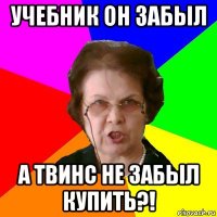 Учебник он забыл а твинс не забыл купить?!