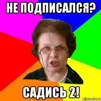 НЕ ПОДПИСАЛСЯ? САДИСЬ 2!