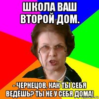 Школа ваш второй дом. - Чернецов, как ты себя ведёшь? Ты не у себя дома!