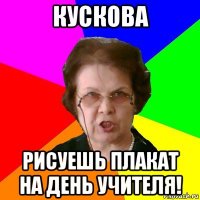 КУСКОВА РИСУЕШЬ ПЛАКАТ НА ДЕНЬ УЧИТЕЛЯ!