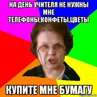 На день учителя не нужны мне телефоны,конфеты,цветы купите мне бумагу