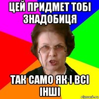 Цей придмет тобі знадобиця так само як і всі інші