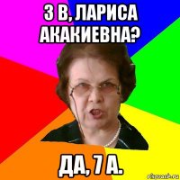 3 b, Лариса Акакиевна? Да, 7 a.