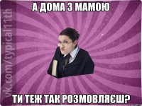 А дома з мамою ти теж так розмовляєш?