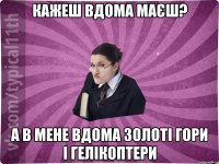 Кажеш вдома маєш? А в мене вдома золоті гори і гелікоптери