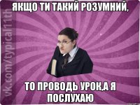 Якщо ти такий розумний, то проводь урок,а я послухаю