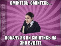 Смійтесь, смійтесь... побачу як ви сміятись на ЗНО будете