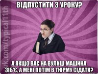 Відпустити з уроку? А якщо вас на вулиці машина зіб'є, а мені потім в тюрму сідати?