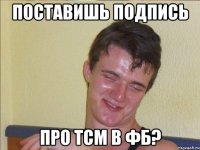 Поставишь подпись про ТСМ в фб?