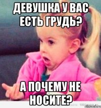 Девушка у вас есть грудь? А почему не носите?