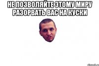 Не позволяйте этому миру разорвать вас на куски 