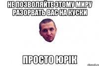 Не позволяйте этому миру разорвать вас на куски просто Юрік