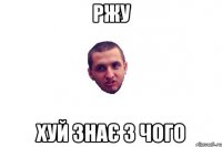 ржу хуй знає з чого