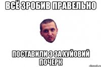 всё зробив правельно поставили 3 за хуйовий почерк