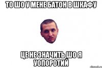 то шо у мене батон в шкафу це не значить шо я уопоротий