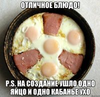 Отличное блюдо! P.S. на создание ушло одно яйцо и одно кабанье ухо