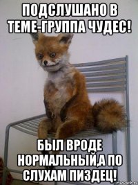 Подслушано в Теме-группа чудес! Был вроде нормальный,а по слухам ПИЗДЕЦ!