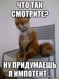 Что так смотрите? Ну придумаешь я импотент…