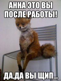 Анна это вы после работы! Да,да вы Щип...