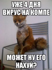 уже 4 дня вирус на компе может ну его нахуй?