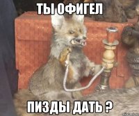 Ты офигел Пизды дать ?