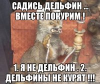 САДИСЬ ДЕЛЬФИН ... ВМЕСТЕ ПОКУРИМ ! 1. Я НЕ ДЕЛЬФИН . 2. ДЕЛЬФИНЫ НЕ КУРЯТ !!!