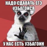 Надо сдавать ЕГЭ УЗБАГОЙСЯ У нас есть узбагоин