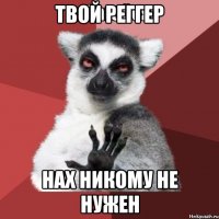 твой реггер нах никому не нужен