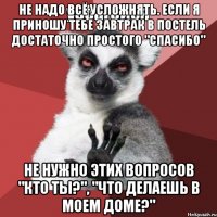 Не надо всё усложнять. Если я приношу тебе завтрак в постель достаточно простого "спасибо" Не нужно этих вопросов "кто ты?", "что делаешь в моем доме?"