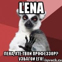 Lena Лена, хте твой Профеззор? Узбагой его!