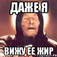 даже я вижу ее жир
