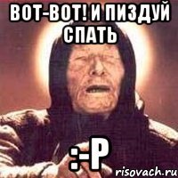 ВОТ-ВОТ! И ПИЗДУЙ СПАТЬ :-p