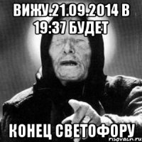 ВИЖУ.21.09.2014 в 19:37 будет КОНЕЦ СВЕТОФОРУ