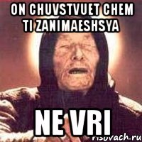 On chuvstvuet chem ti zanimaeshsya Ne vri