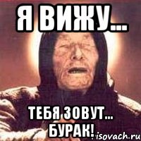 Я вижу... Тебя зовут... Бурак!