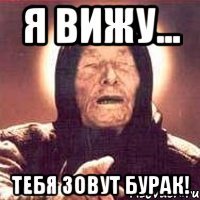 Я вижу... Тебя зовут Бурак!