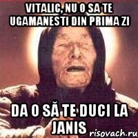 Vitalic, nu o sa te ugamanesti din prima zi da o să te duci la JANIS